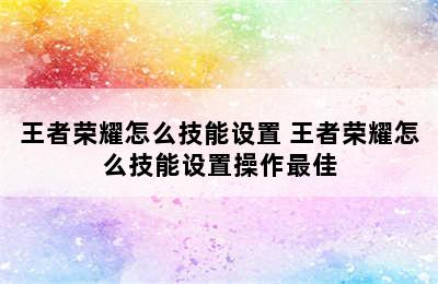 王者荣耀怎么技能设置 王者荣耀怎么技能设置操作最佳